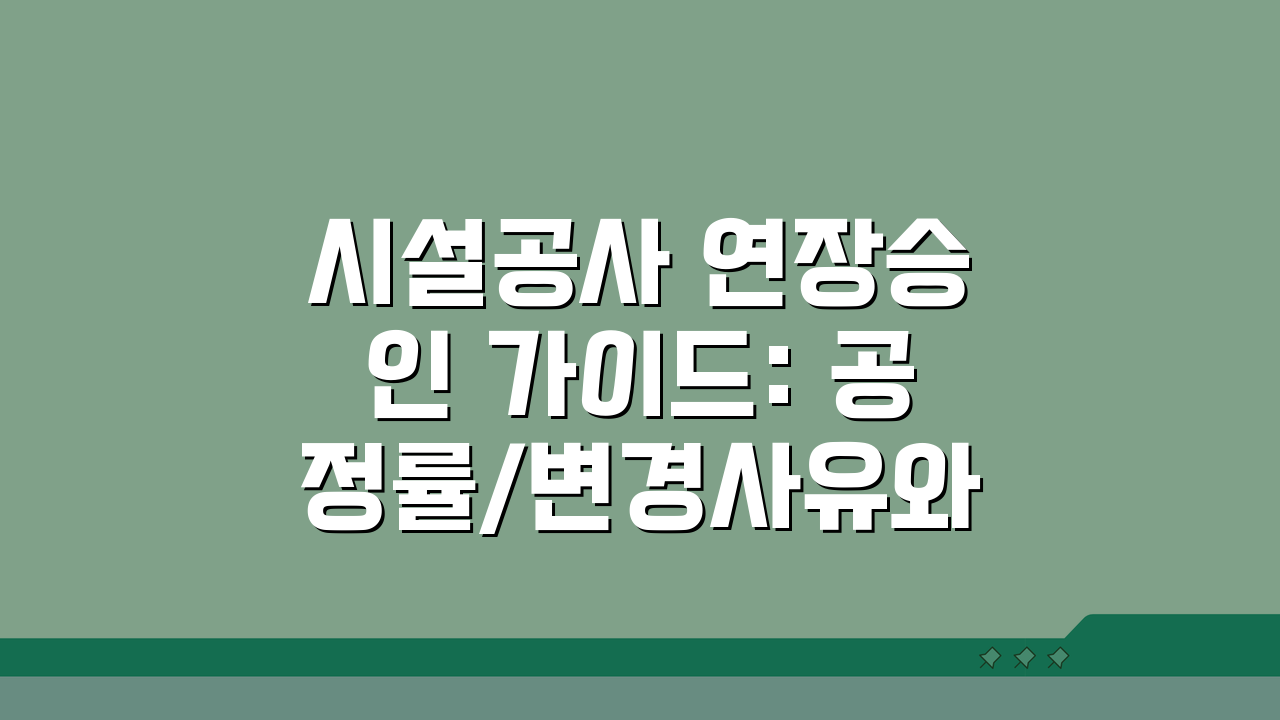 시설공사 연장승인 가이드: 공정률/변경사유와 추가비용 산정 A to Z