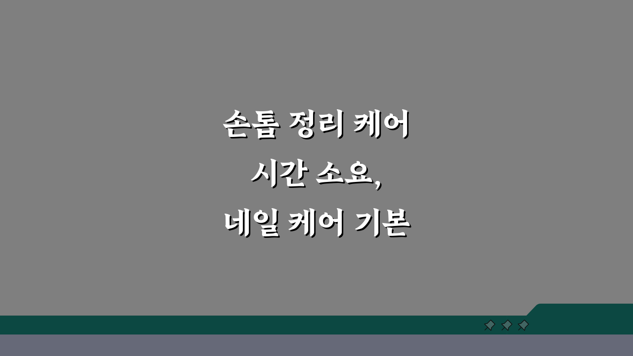 손톱 정리 케어 시간 소요, 네일 케어 기본 시술 시간 얼마일까?