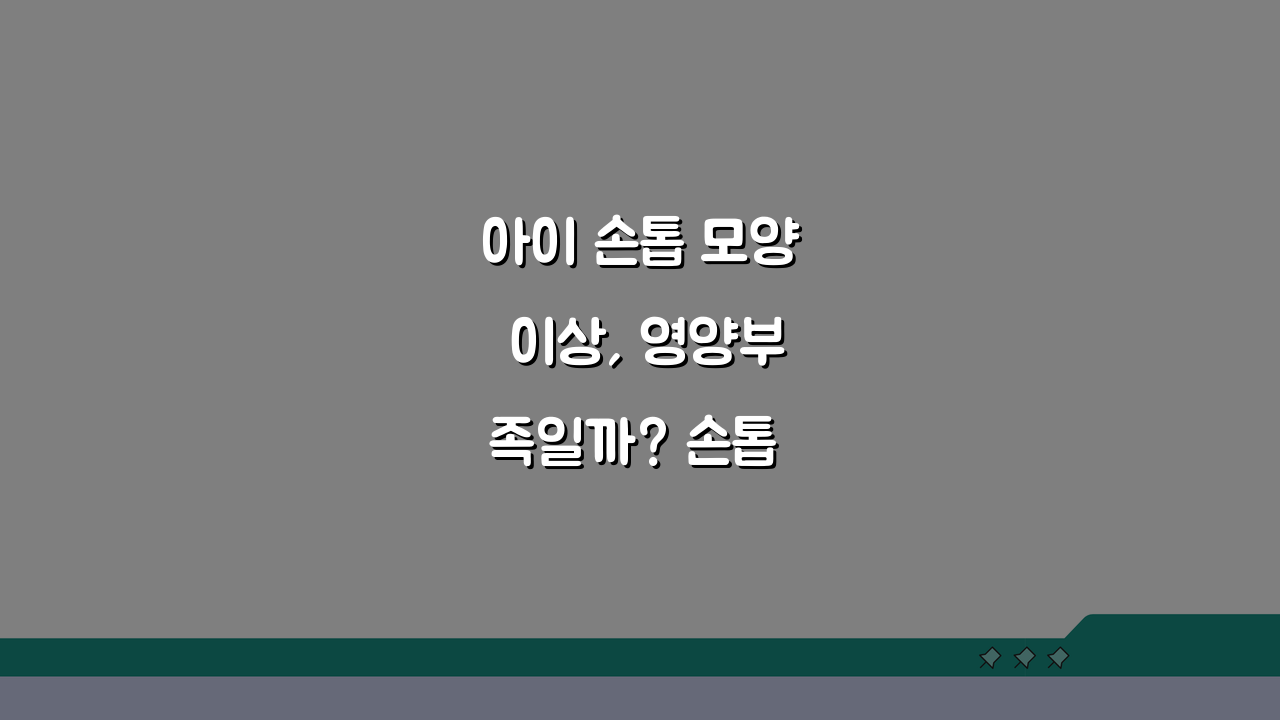 아이 손톱 모양 이상, 영양부족일까? 손톱 건강과 영양상태, 질환 알아보기